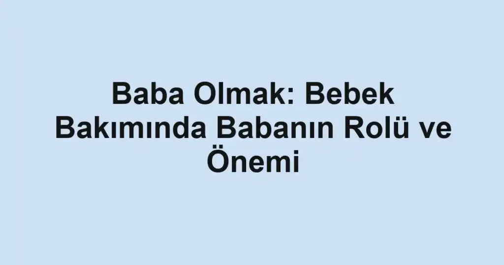 baba-olmak-bebek-bakiminda-babanin-rolu-ve-onemi