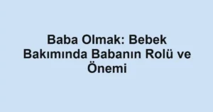 baba-olmak-bebek-bakiminda-babanin-rolu-ve-onemi